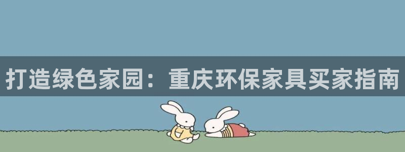 杏耀平台一安全注册入口：打造绿色家园：重庆环保家具买家指南