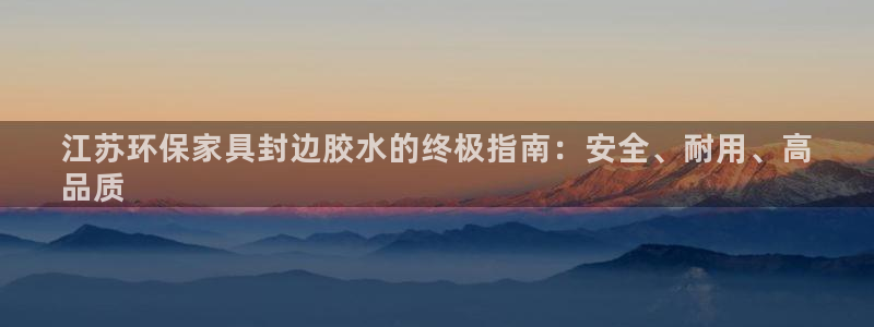 杏耀平台已注册入口：江苏环保家具封边胶水的终极指南：安全、耐