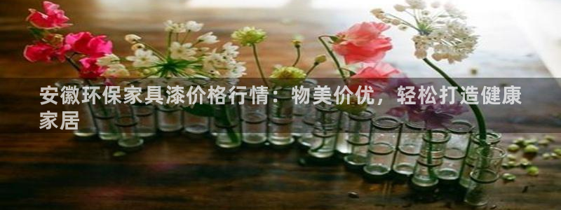 杏耀平台手机登录：安徽环保家具漆价格行情：物美价优，轻松打造