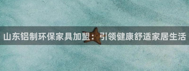杏耀代理注册开户：山东铝制环保家具加盟：引领健康舒适家居生活