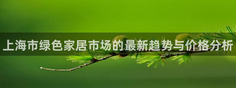 杏耀代理官网：上海市绿色家居市场的最新趋势与价格分析
