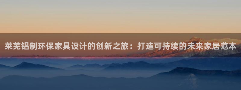 杏耀官方网：莱芜铝制环保家具设计的创新之旅：打造可持续的未来