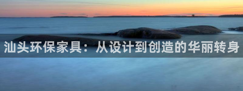 杏耀平台服务中心电话号码：汕头环保家具：从设计到创造的华丽转