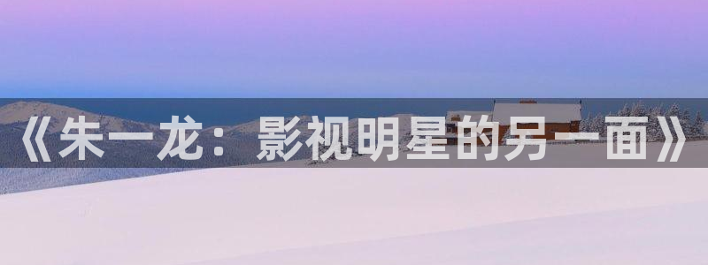 eeuuss影院：《朱一龙：影视明星的另一面》
