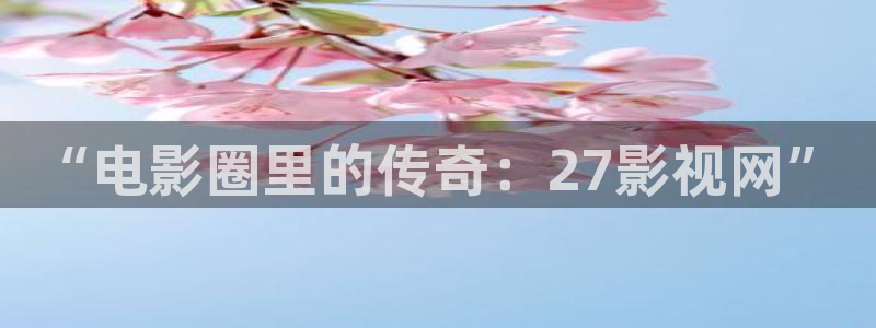 eeuuss影院：“电影圈里的传奇：27影视网”