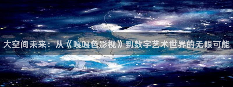 uu影视：大空间未来：从《嘎嘎色影视》到数字艺术世界的无限可能